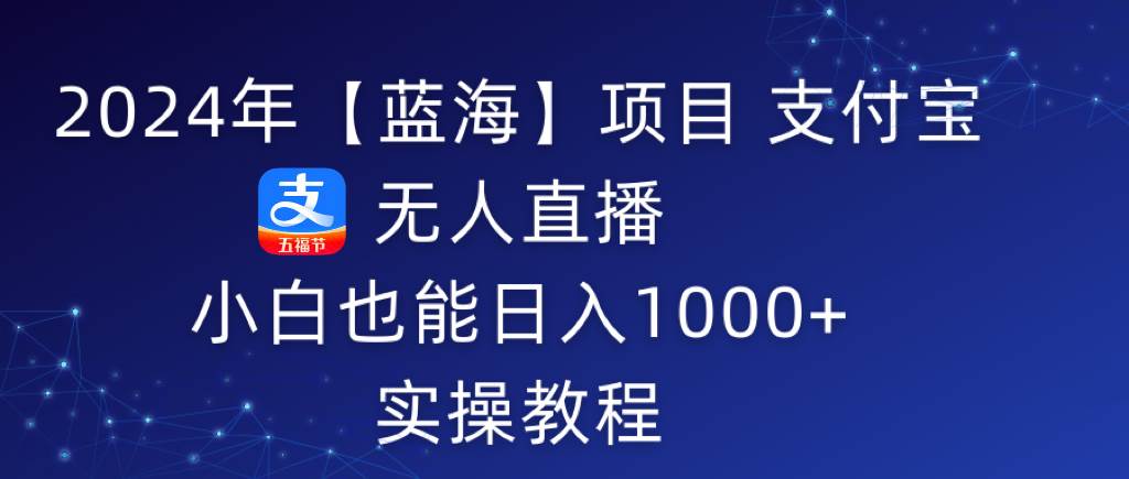 2024年【蓝海】项目 支付宝无人直播 小白也能日入1000+  实操教程-博学库