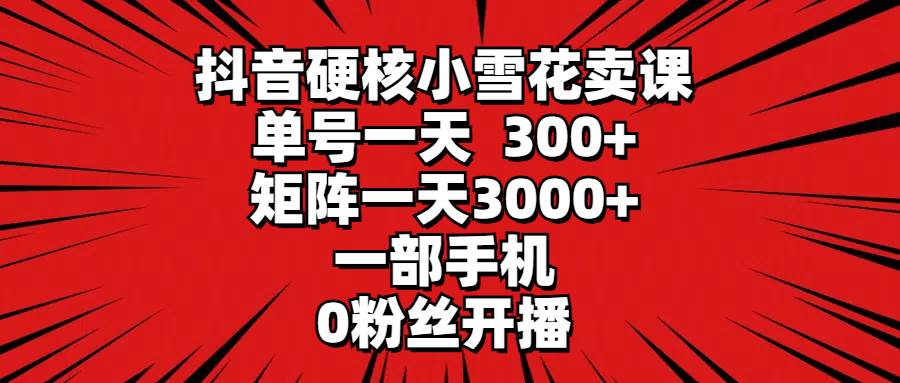 抖音硬核小雪花卖课，单号一天300+，矩阵一天3000+，一部手机0粉丝开播-博学库