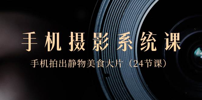 0基础-手机摄影系统课，手机拍出静物美食大片（24节课）-博学库