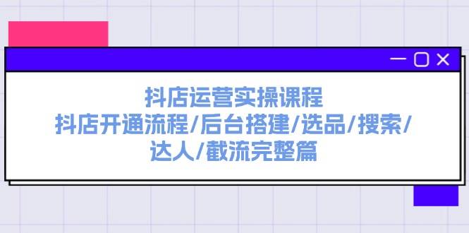 抖店运营实操课程：抖店开通流程/后台搭建/选品/搜索/达人/截流完整篇-博学库
