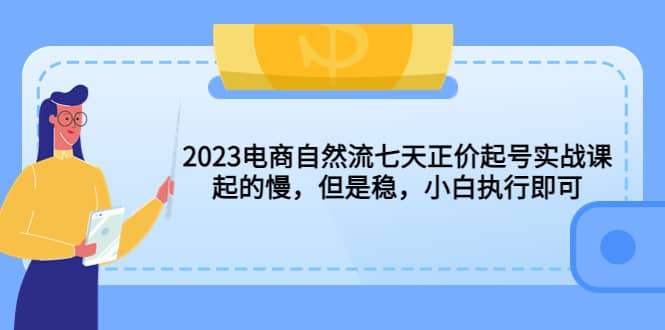 2023电商自然流七天正价起号实战课：起的慢，但是稳，小白执行即可-博学库