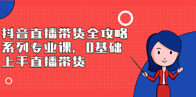 抖音直播带货全攻略系列专业课，0基础上手直播带货-博学库