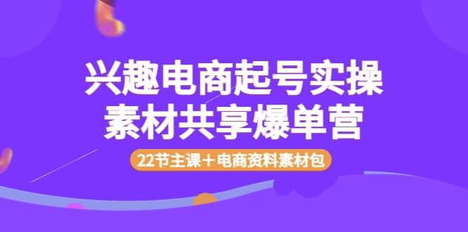 兴趣电商起号实操素材共享爆单营（22节主课＋电商资料素材包）-博学库