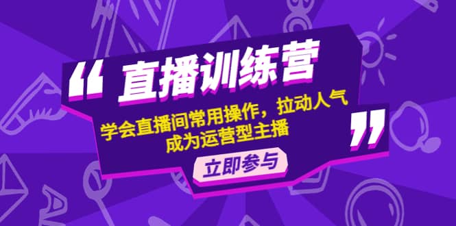 直播训练营：学会直播间常用操作，拉动人气，成为运营型主播-博学库