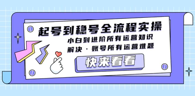 起号到稳号全流程实操，小白到进阶所有运营知识，解决·账号所有运营难题-博学库