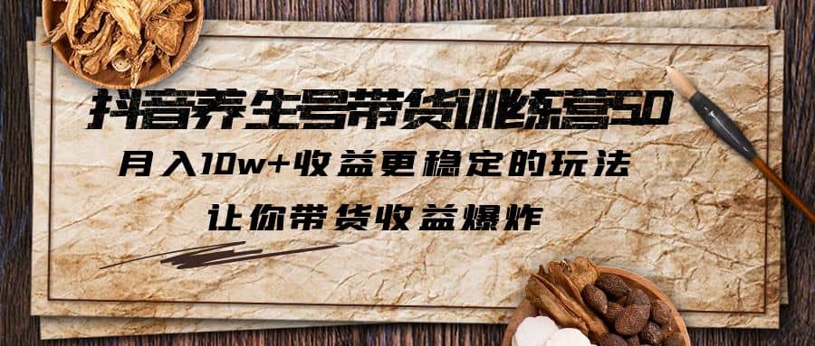 抖音养生号带货·训练营5.0，让你带货收益爆炸-博学库