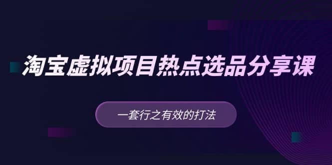 淘宝虚拟项目热点选品分享课：一套行之有效的打法-博学库