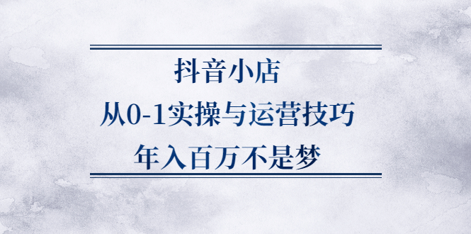 抖音小店从0-1实操与运营技巧,价值5980元-博学库