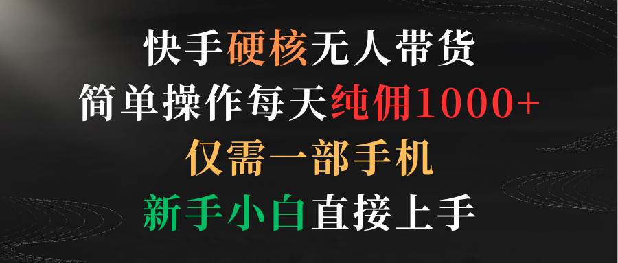 快手硬核无人带货，简单操作每天纯佣1000+,仅需一部手机，新手小白直接上手-博学库