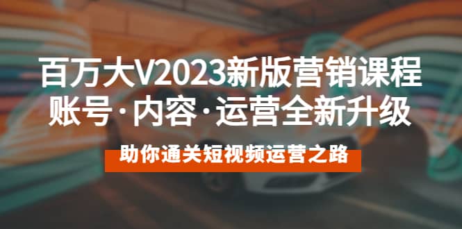 百万大V2023新版营销课 账号·内容·运营全新升级 通关短视频运营之路-博学库