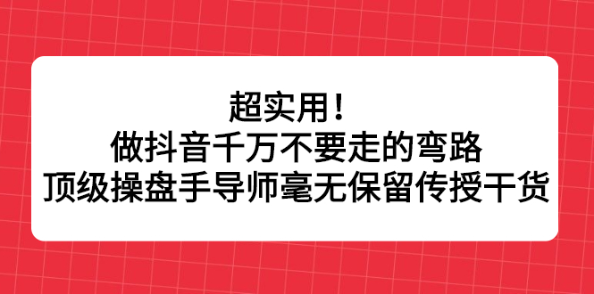 超实用！做抖音千万不要走的弯路，顶级操盘手导师毫无保留传授干货-博学库