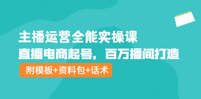 主播运营全能实操课：直播电商起号，百万播间打造（附模板+资料包+话术）-博学库