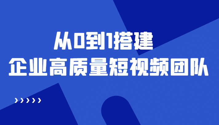 老板必学12节课，教你从0到1搭建企业高质量短视频团队，解决你的搭建难题-博学库