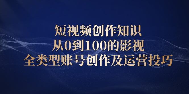 短视频创作知识，从0到100的影视全类型账号创作及运营投巧-博学库