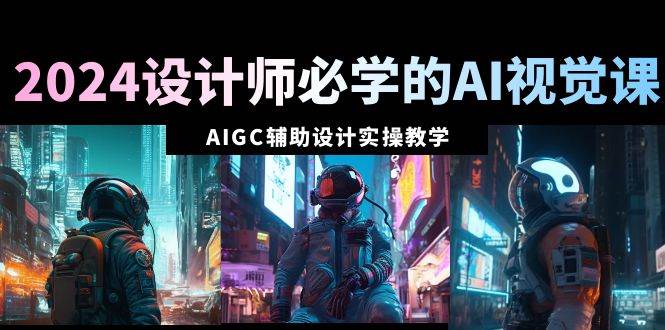 2024设计师必学的AI视觉课：AIGC辅助设计实操教学（66节课）-博学库