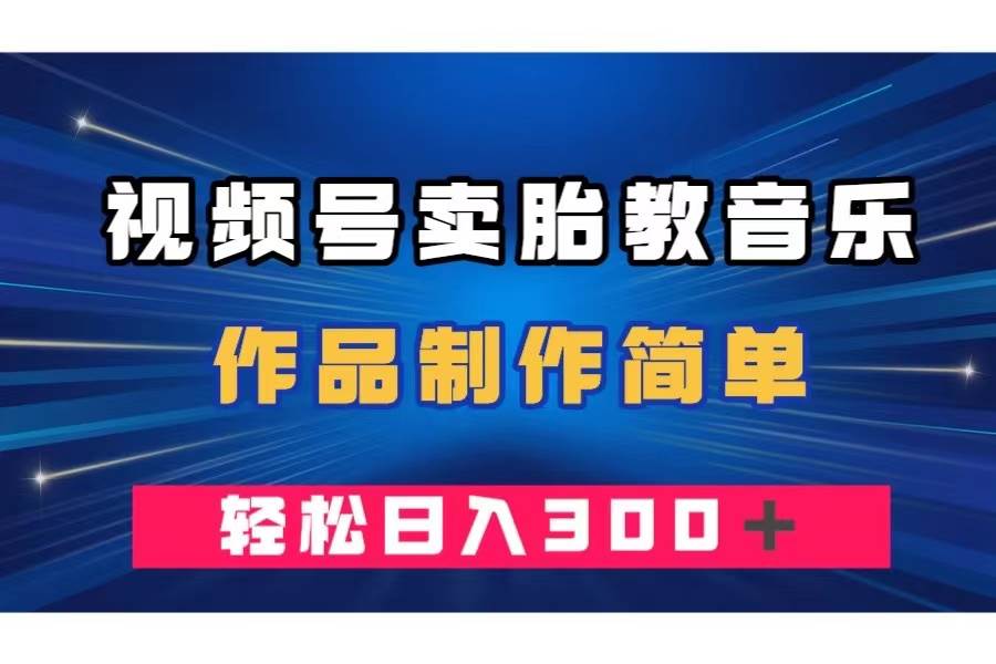 视频号卖胎教音乐，作品制作简单，一单49，轻松日入300＋-博学库
