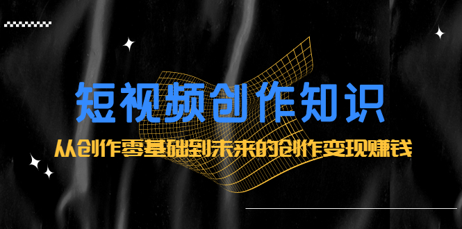 短视频创作知识：从创作零基础到未来的创作变现赚钱-博学库