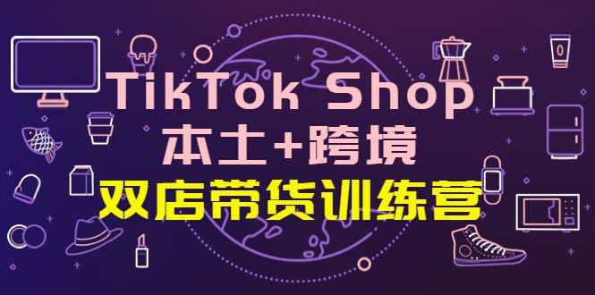 TikTok Shop本土+跨境 双店带货训练营（第十五期）全球好物买卖 一店卖全球-博学库