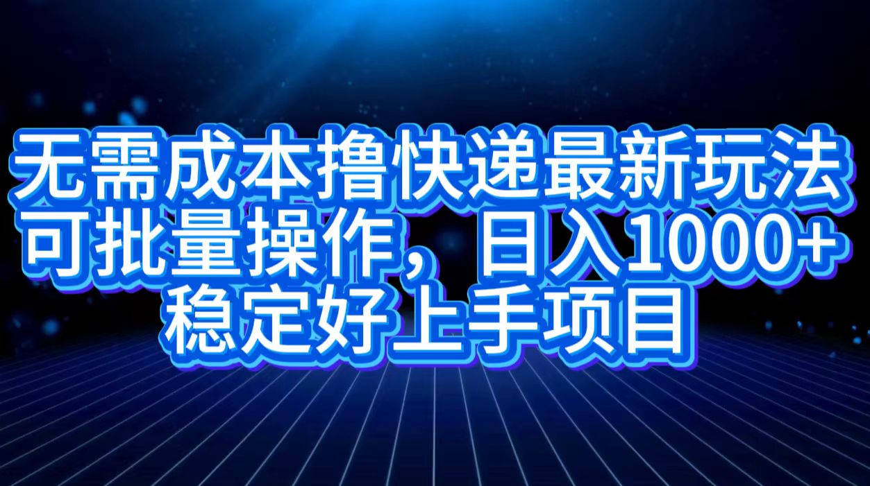 无需成本撸快递最新玩法,可批量操作，日入1000+，稳定好上手项目-博学库