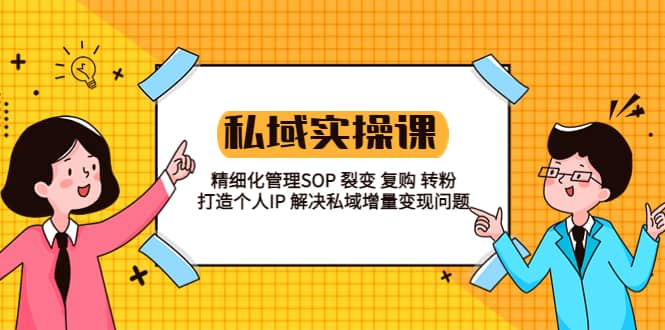 私域实战课程：精细化管理SOP 裂变 复购 转粉 打造个人IP 私域增量变现问题-博学库