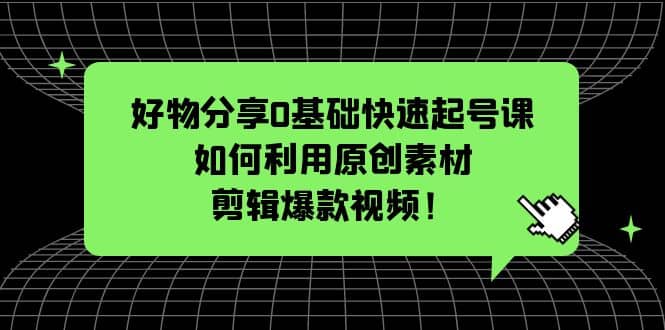好物分享0基础快速起号课：如何利用原创素材剪辑爆款视频！-博学库