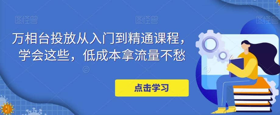 万相台投放·新手到精通课程，学会这些，低成本拿流量不愁-博学库