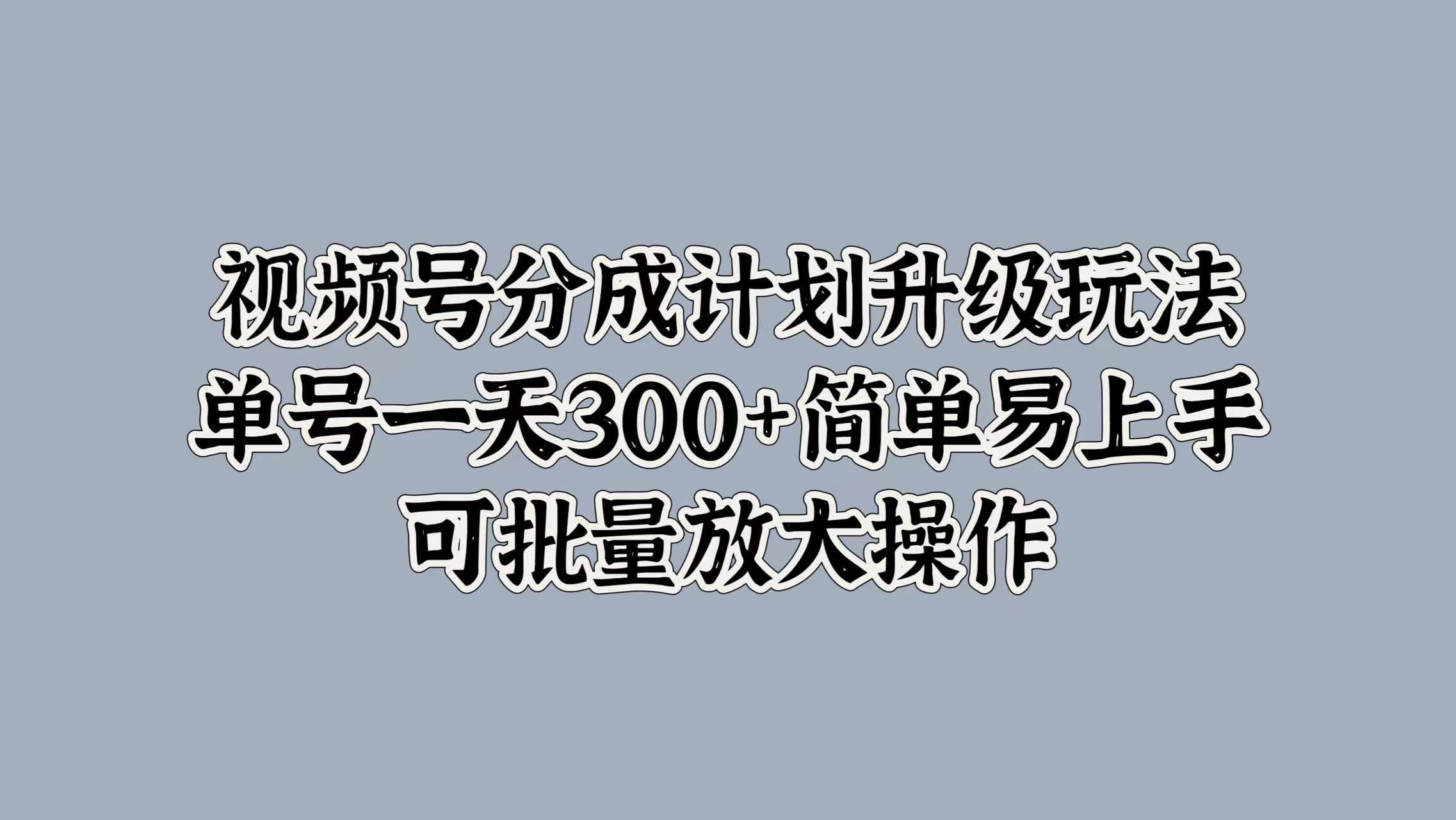 视频号分成计划升级玩法，单号一天300+简单易上手，可批量放大操作-博学库
