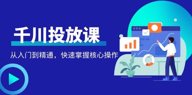 千万级直播操盘手带你玩转千川投放：从入门到精通，快速掌握核心操作-博学库