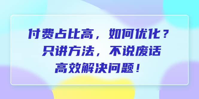 付费 占比高，如何优化？只讲方法，不说废话，高效解决问题-博学库