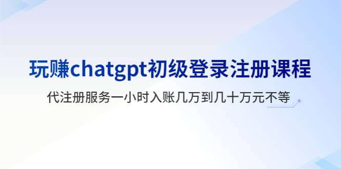玩赚chatgpt初级登录注册课程，代注册服务一小时入账几万到几十万元不等-博学库