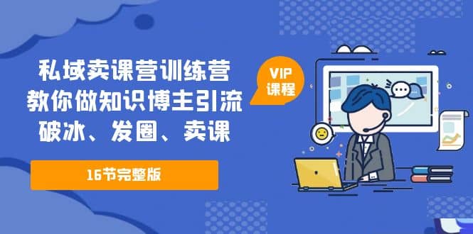 私域卖课营训练营：教你做知识博主引流、破冰、发圈、卖课（16节课完整版）-博学库