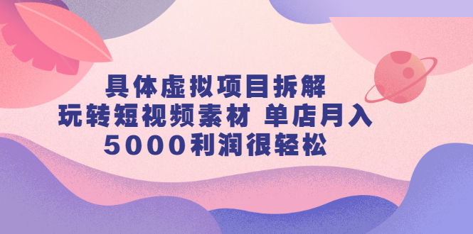 具体虚拟项目拆解，玩转短视频素材，单店月入几万+【视频课程】-博学库