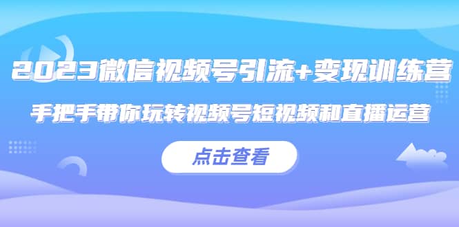 2023微信视频号引流+变现训练营：手把手带你玩转视频号短视频和直播运营-博学库