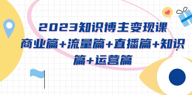 2023知识博主变现实战进阶课：商业篇+流量篇+直播篇+知识篇+运营篇-博学库