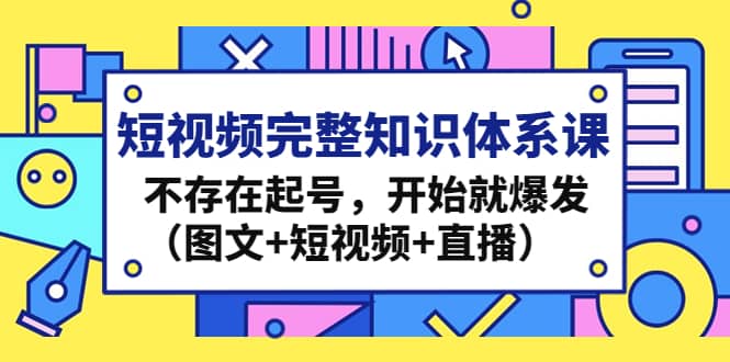 短视频完整知识体系课，不存在起号，开始就爆发（图文+短视频+直播）-博学库