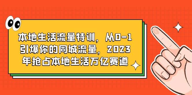 本地生活流量特训，从0-1引爆你的同城流量，2023年抢占本地生活万亿赛道-博学库