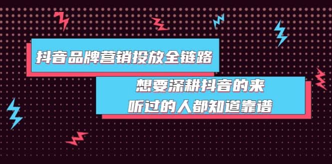 抖音品牌营销投放全链路：想要深耕抖音的来，听过的人都知道靠谱-博学库