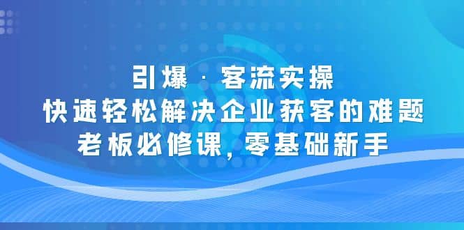 引爆·客流实操：快速轻松解决企业获客的难题，老板必修课，零基础新手-博学库