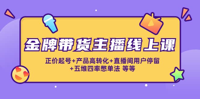 金牌带货主播线上课：正价起号+产品高转化+直播间用户停留+五维四率憋单法-博学库