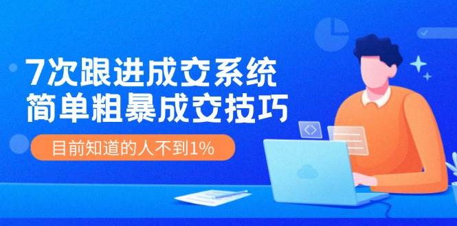 7次 跟进 成交系统：简单粗暴成交技巧，目前知道的人不到1%-博学库