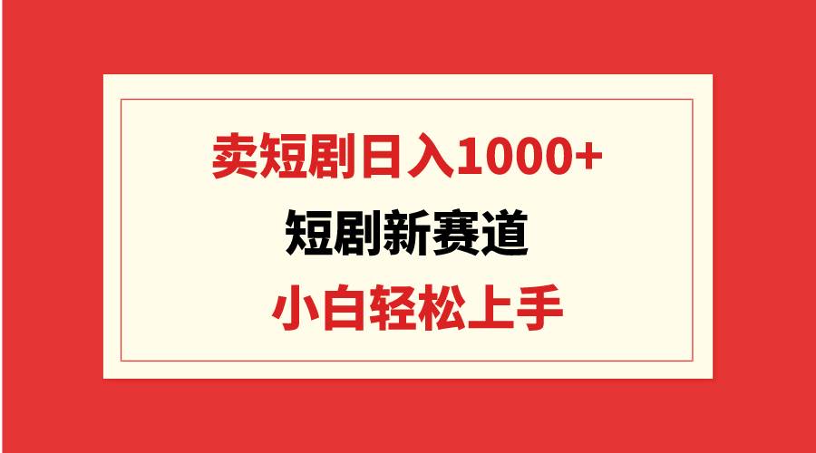 短剧新赛道：卖短剧日入1000+，小白轻松上手，可批量-博学库