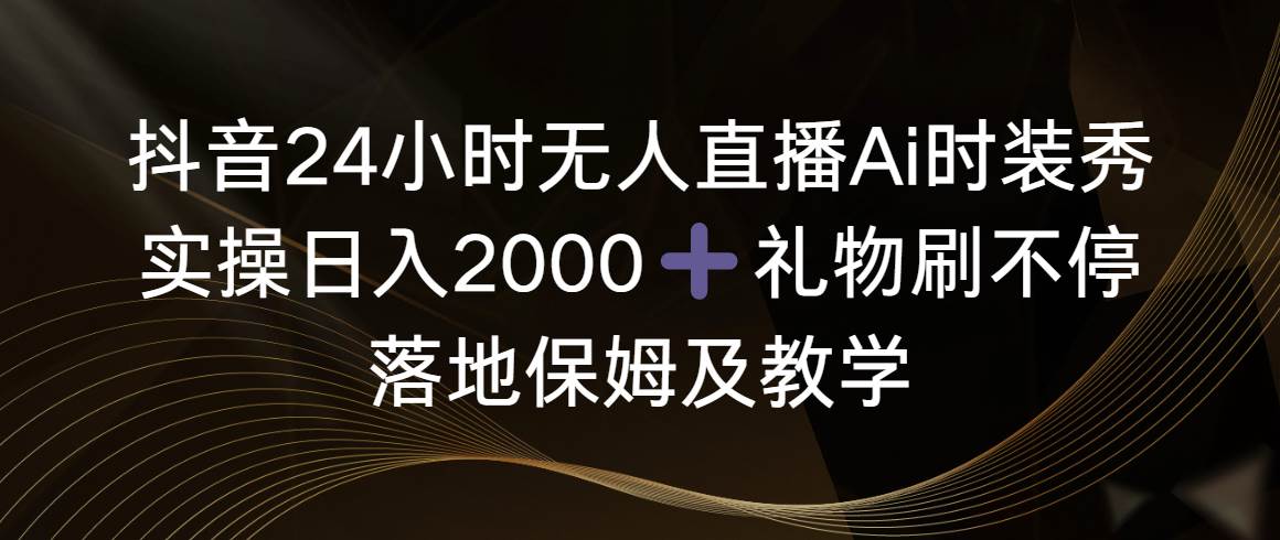 抖音24小时无人直播Ai时装秀，实操日入2000+，礼物刷不停，落地保姆及教学-博学库