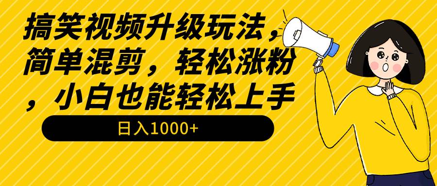 搞笑视频升级玩法，简单混剪，轻松涨粉，小白也能上手，日入1000+教程+素材-博学库