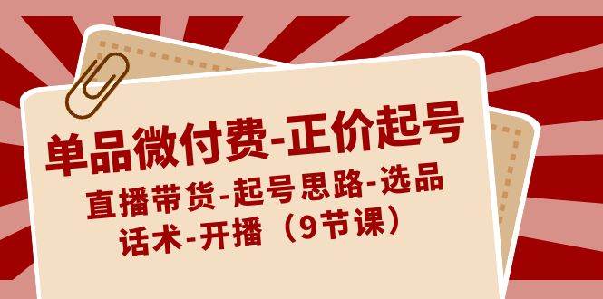 单品微付费-正价起号：直播带货-起号思路-选品-话术-开播（9节课）-博学库