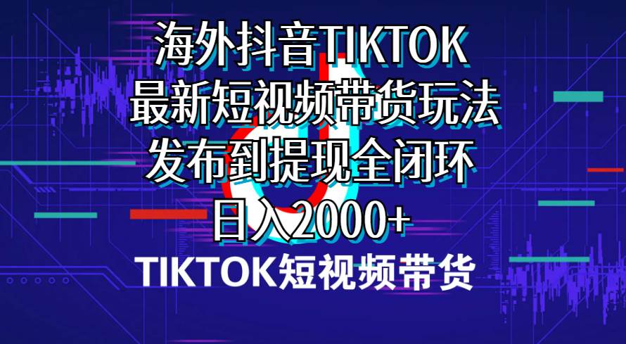 海外短视频带货，最新短视频带货玩法发布到提现全闭环，日入2000+-博学库