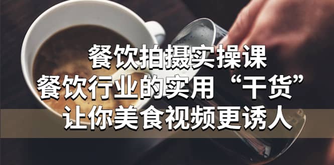 餐饮拍摄实操课：餐饮行业的实用“干货”让你美食视频更诱人-博学库