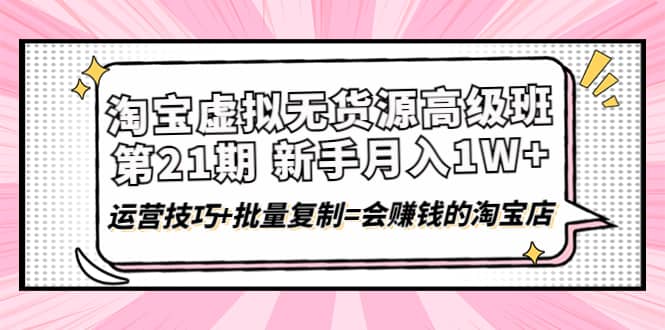 淘宝虚拟无货源高级班【第21期】运营技巧+批量复制=会赚钱的淘宝店-博学库