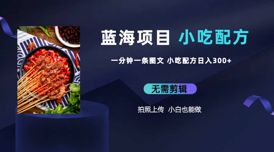 蓝海项目一分钟一条图文作品-日入300+小吃配方项目（附 684G小吃配方）-博学库