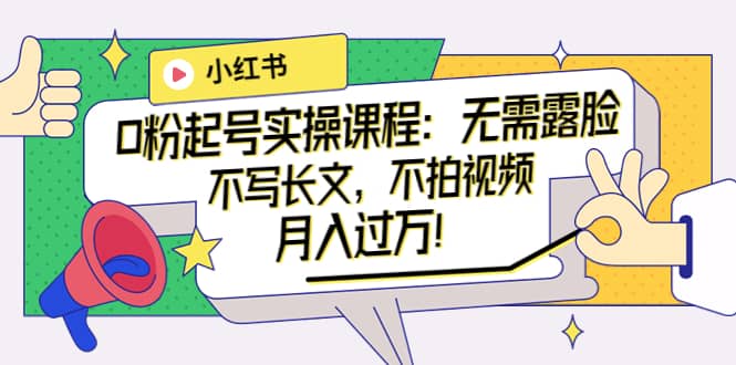小红书0粉起号实操课程：无需露脸，不写长文，不拍视频月入过万！-博学库