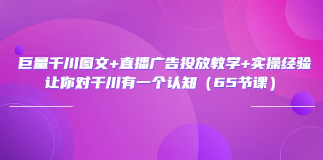 巨量千川图文+直播广告投放教学+实操经验：让你对千川有一个认知（65节课）-博学库